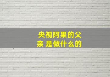 央视阿果的父亲 是做什么的